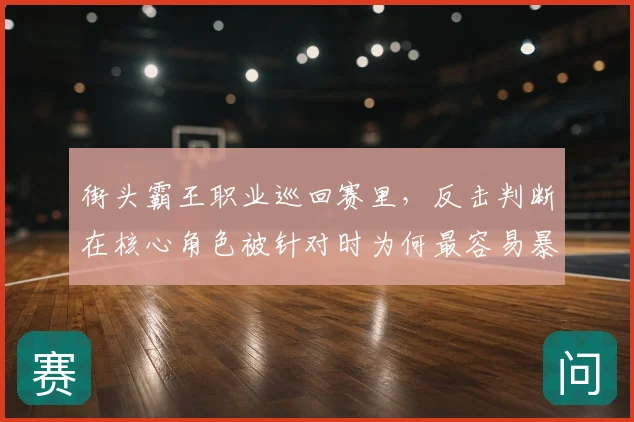 街头霸王职业巡回赛里，反击判断在核心角色被针对时为何最容易暴露问题