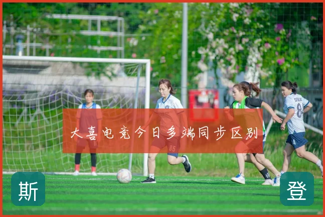 大喜电竞今日多端同步区别