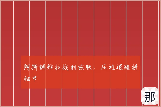 阿斯顿维拉战利兹联，压迫退路拼细节