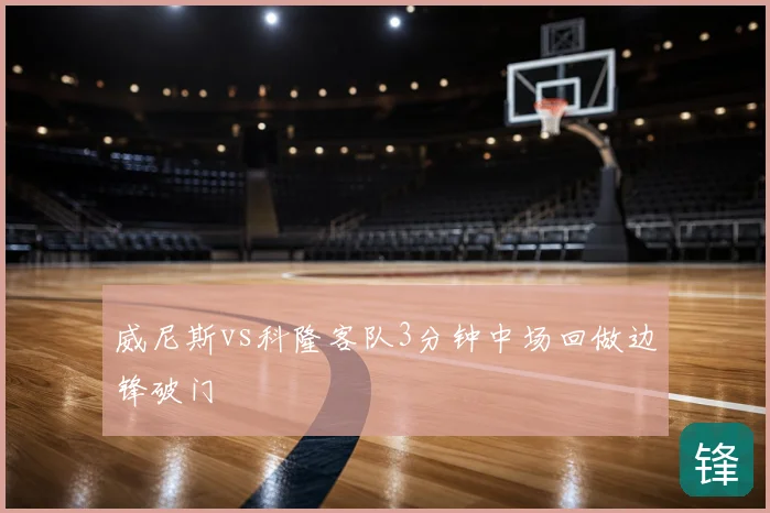 威尼斯vs科隆客队3分钟中场回做边锋破门